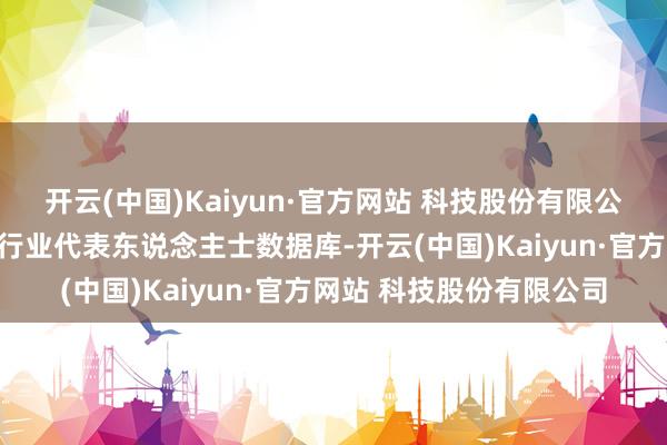 开云(中国)Kaiyun·官方网站 科技股份有限公司建议政府进一步完善行业代表东说念主士数据库-开云(中国)Kaiyun·官方网站 科技股份有限公司