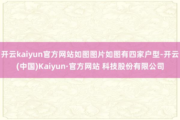 开云kaiyun官方网站如图图片如图有四家户型-开云(中国)Kaiyun·官方网站 科技股份有限公司