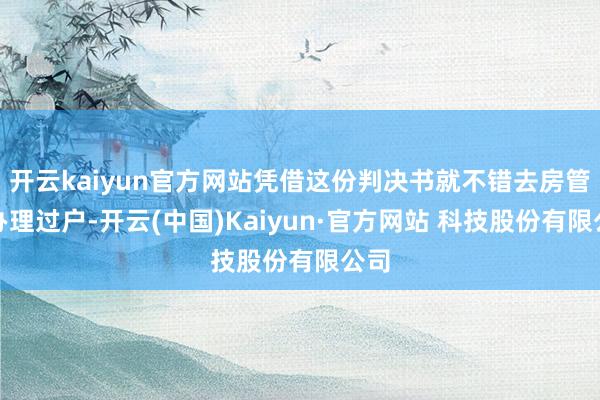 开云kaiyun官方网站凭借这份判决书就不错去房管局办理过户-开云(中国)Kaiyun·官方网站 科技股份有限公司
