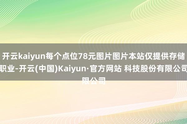 开云kaiyun每个点位78元图片图片本站仅提供存储职业-开云(中国)Kaiyun·官方网站 科技股份有限公司