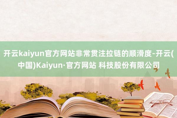 开云kaiyun官方网站非常贯注拉链的顺滑度-开云(中国)Kaiyun·官方网站 科技股份有限公司