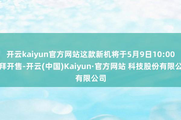 开云kaiyun官方网站这款新机将于5月9日10:00崇拜开售-开云(中国)Kaiyun·官方网站 科技股份有限公司