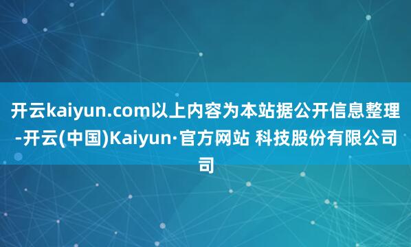 开云kaiyun.com以上内容为本站据公开信息整理-开云(中国)Kaiyun·官方网站 科技股份有限公司