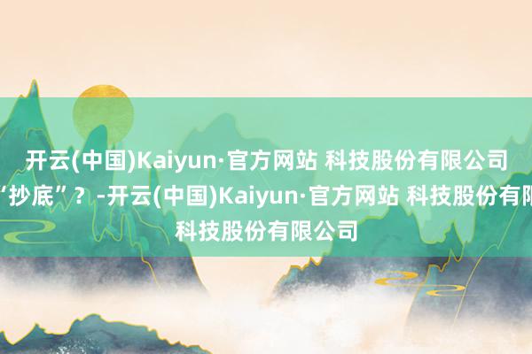 开云(中国)Kaiyun·官方网站 科技股份有限公司加仓“抄底”？-开云(中国)Kaiyun·官方网站 科技股份有限公司