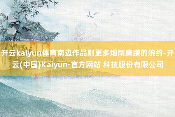 开云kaiyun体育南边作品则更多烟雨磨蹭的婉约-开云(中国)Kaiyun·官方网站 科技股份有限公司