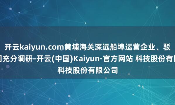 开云kaiyun.com黄埔海关深远船埠运营企业、驳船公司充分调研-开云(中国)Kaiyun·官方网站 科技股份有限公司