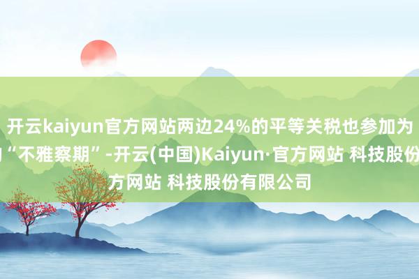 开云kaiyun官方网站两边24%的平等关税也参加为期90天的“不雅察期”-开云(中国)Kaiyun·官方网站 科技股份有限公司