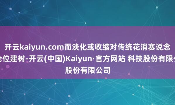 开云kaiyun.com而淡化或收缩对传统花消赛说念的仓位建树-开云(中国)Kaiyun·官方网站 科技股份有限公司