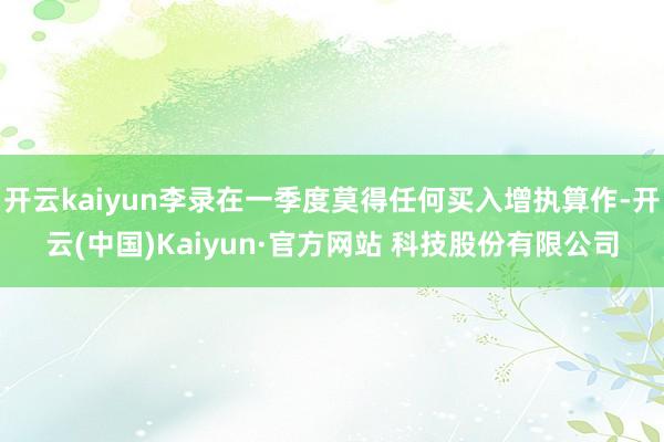 开云kaiyun李录在一季度莫得任何买入增执算作-开云(中国)Kaiyun·官方网站 科技股份有限公司