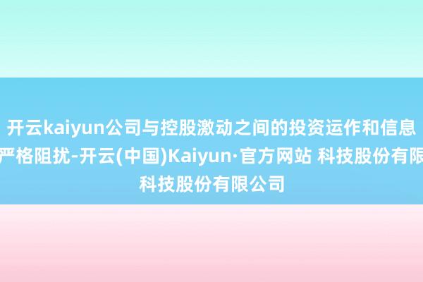 开云kaiyun公司与控股激动之间的投资运作和信息传递严格阻扰-开云(中国)Kaiyun·官方网站 科技股份有限公司