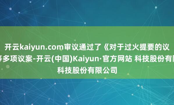 开云kaiyun.com审议通过了《对于过火提要的议案》等多项议案-开云(中国)Kaiyun·官方网站 科技股份有限公司