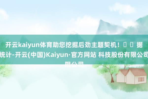 开云kaiyun体育助您挖掘后劲主题契机! 据统计-开云(中国)Kaiyun·官方网站 科技股份有限公司