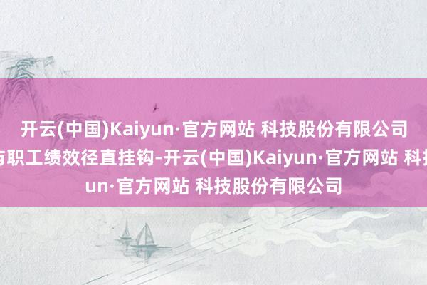 开云(中国)Kaiyun·官方网站 科技股份有限公司将客户欢悦度与职工绩效径直挂钩-开云(中国)Kaiyun·官方网站 科技股份有限公司