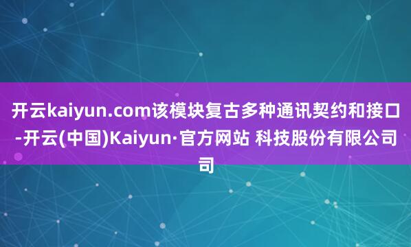 开云kaiyun.com该模块复古多种通讯契约和接口-开云(中国)Kaiyun·官方网站 科技股份有限公司
