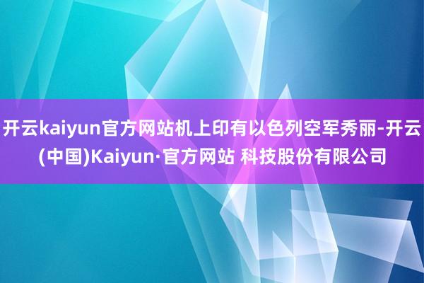 开云kaiyun官方网站机上印有以色列空军秀丽-开云(中国)Kaiyun·官方网站 科技股份有限公司