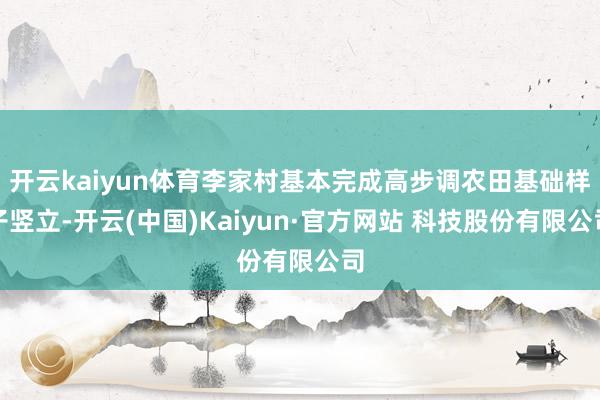 开云kaiyun体育李家村基本完成高步调农田基础样子竖立-开云(中国)Kaiyun·官方网站 科技股份有限公司