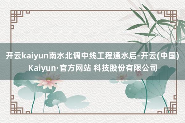 开云kaiyun南水北调中线工程通水后-开云(中国)Kaiyun·官方网站 科技股份有限公司