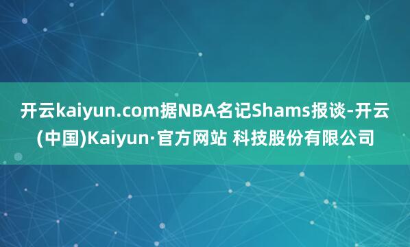 开云kaiyun.com据NBA名记Shams报谈-开云(中国)Kaiyun·官方网站 科技股份有限公司