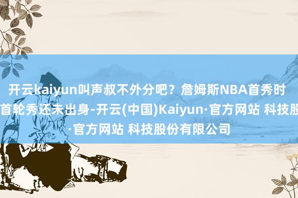 开云kaiyun叫声叔不外分吧？詹姆斯NBA首秀时 26位本年的首轮秀还未出身-开云(中国)Kaiyun·官方网站 科技股份有限公司