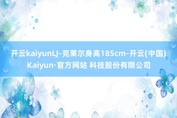 开云kaiyunLJ-克莱尔身高185cm-开云(中国)Kaiyun·官方网站 科技股份有限公司