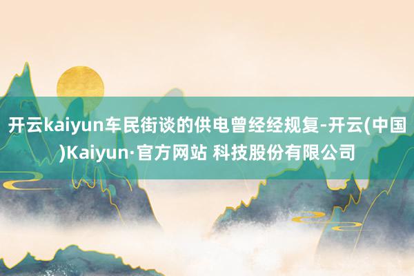开云kaiyun车民街谈的供电曾经经规复-开云(中国)Kaiyun·官方网站 科技股份有限公司