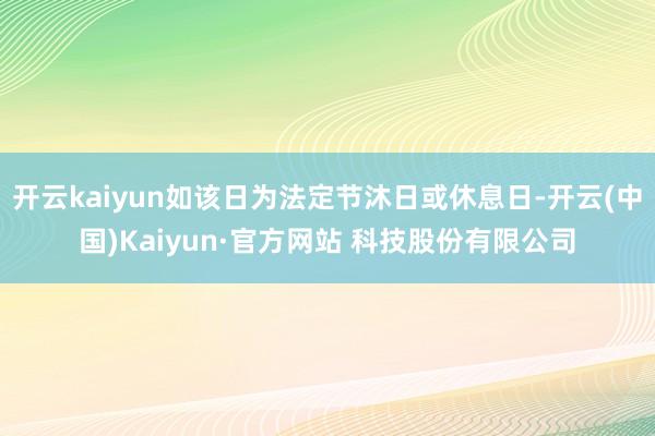 开云kaiyun如该日为法定节沐日或休息日-开云(中国)Kaiyun·官方网站 科技股份有限公司