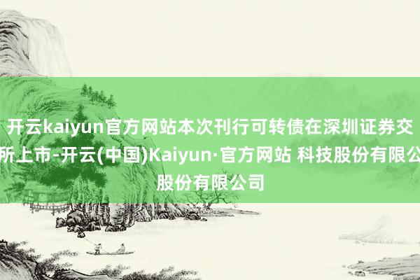 开云kaiyun官方网站本次刊行可转债在深圳证券交游所上市-开云(中国)Kaiyun·官方网站 科技股份有限公司