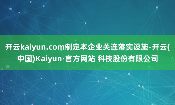 开云kaiyun.com制定本企业关连落实设施-开云(中国)Kaiyun·官方网站 科技股份有限公司