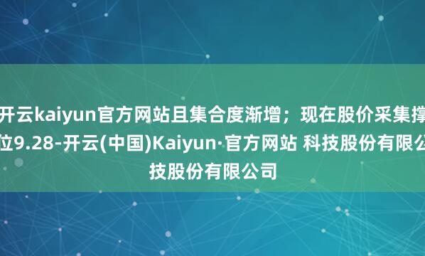 开云kaiyun官方网站且集合度渐增；现在股价采集撑握位9.28-开云(中国)Kaiyun·官方网站 科技股份有限公司