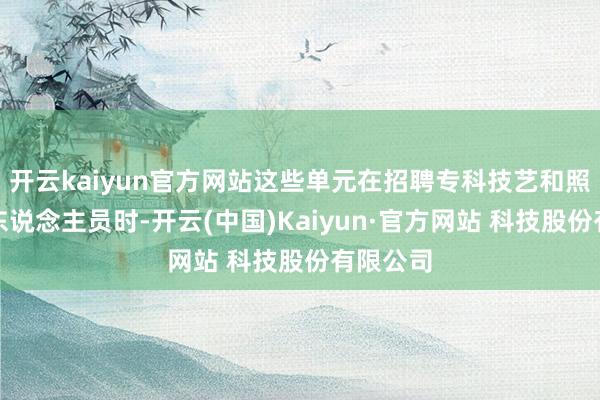 开云kaiyun官方网站这些单元在招聘专科技艺和照看岗亭东说念主员时-开云(中国)Kaiyun·官方网站 科技股份有限公司