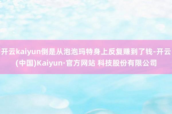 开云kaiyun倒是从泡泡玛特身上反复赚到了钱-开云(中国)Kaiyun·官方网站 科技股份有限公司