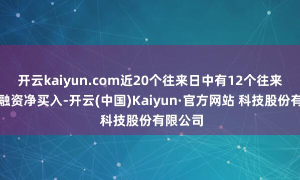 开云kaiyun.com近20个往来日中有12个往来日出现融资净买入-开云(中国)Kaiyun·官方网站 科技股份有限公司