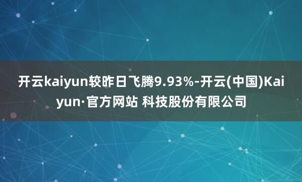 开云kaiyun较昨日飞腾9.93%-开云(中国)Kaiyun·官方网站 科技股份有限公司