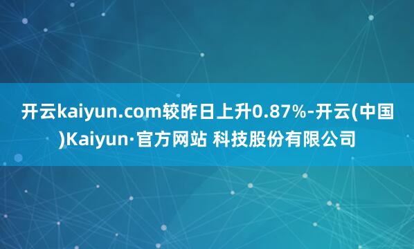 开云kaiyun.com较昨日上升0.87%-开云(中国)Kaiyun·官方网站 科技股份有限公司