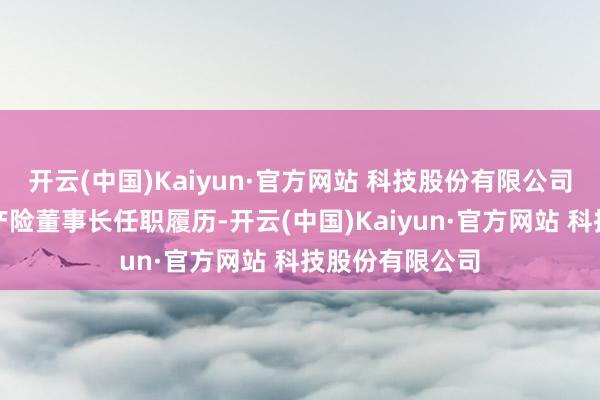 开云(中国)Kaiyun·官方网站 科技股份有限公司俞斌获批太保产险董事长任职履历-开云(中国)Kaiyun·官方网站 科技股份有限公司