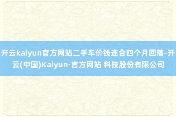 开云kaiyun官方网站二手车价钱连合四个月回落-开云(中国)Kaiyun·官方网站 科技股份有限公司