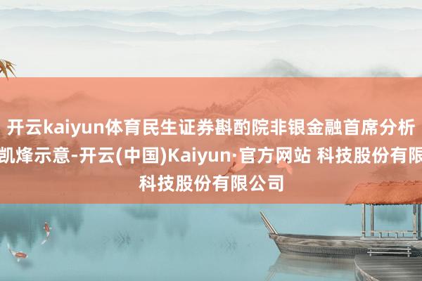 开云kaiyun体育民生证券斟酌院非银金融首席分析师张凯烽示意-开云(中国)Kaiyun·官方网站 科技股份有限公司