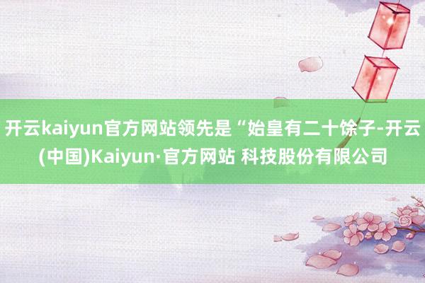 开云kaiyun官方网站领先是“始皇有二十馀子-开云(中国)Kaiyun·官方网站 科技股份有限公司