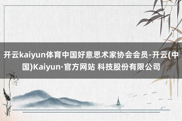 开云kaiyun体育中国好意思术家协会会员-开云(中国)Kaiyun·官方网站 科技股份有限公司