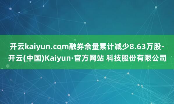 开云kaiyun.com融券余量累计减少8.63万股-开云(中国)Kaiyun·官方网站 科技股份有限公司