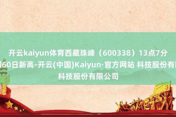开云kaiyun体育西藏珠峰（600338）13点7分股价创60日新高-开云(中国)Kaiyun·官方网站 科技股份有限公司