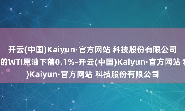 开云(中国)Kaiyun·官方网站 科技股份有限公司 纽约阛阓9月交割的WTI原油下落0.1%-开云(中国)Kaiyun·官方网站 科技股份有限公司