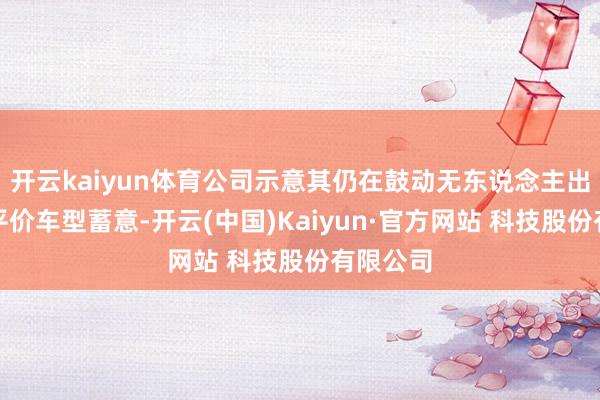 开云kaiyun体育公司示意其仍在鼓动无东说念主出租车与平价车型蓄意-开云(中国)Kaiyun·官方网站 科技股份有限公司