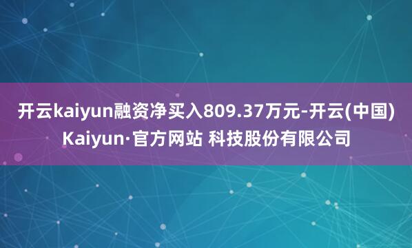 开云kaiyun融资净买入809.37万元-开云(中国)Kaiyun·官方网站 科技股份有限公司
