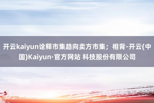 开云kaiyun诠释市集趋向卖方市集;相背-开云(中国)Kaiyun·官方网站 科技股份有限公司