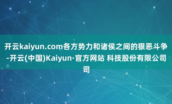 开云kaiyun.com各方势力和诸侯之间的狠恶斗争-开云(中国)Kaiyun·官方网站 科技股份有限公司