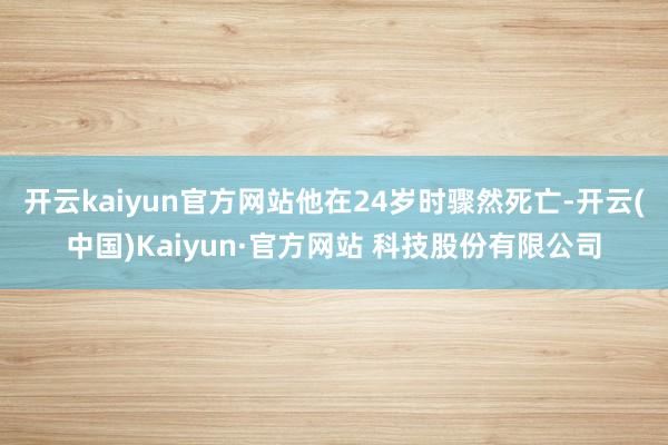 开云kaiyun官方网站他在24岁时骤然死亡-开云(中国)Kaiyun·官方网站 科技股份有限公司
