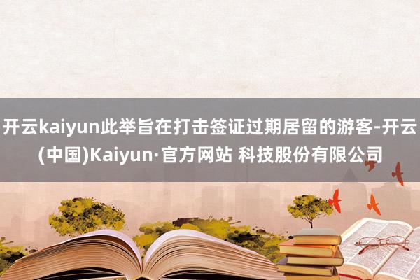 开云kaiyun此举旨在打击签证过期居留的游客-开云(中国)Kaiyun·官方网站 科技股份有限公司