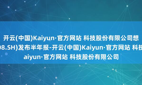 开云(中国)Kaiyun·官方网站 科技股份有限公司想维列控(603508.SH)发布半年报-开云(中国)Kaiyun·官方网站 科技股份有限公司