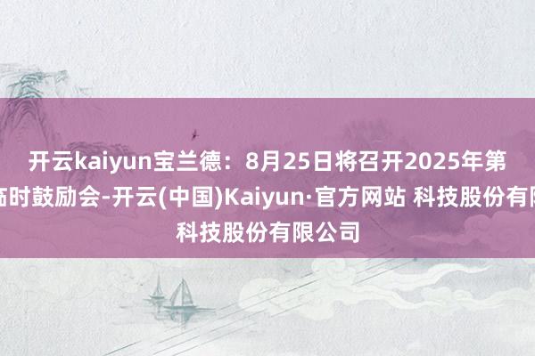 开云kaiyun宝兰德:8月25日将召开2025年第一次临时鼓励会-开云(中国)Kaiyun·官方网站 科技股份有限公司